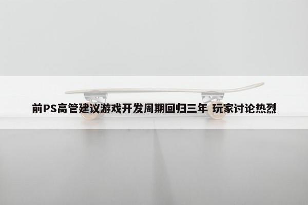 前PS高管建议游戏开发周期回归三年 玩家讨论热烈