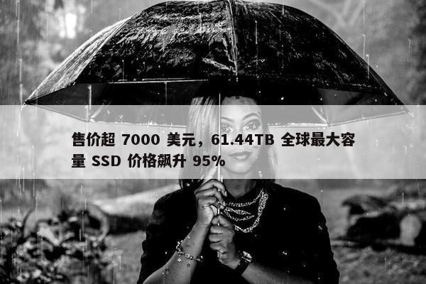 售价超 7000 美元，61.44TB 全球最大容量 SSD 价格飙升 95%