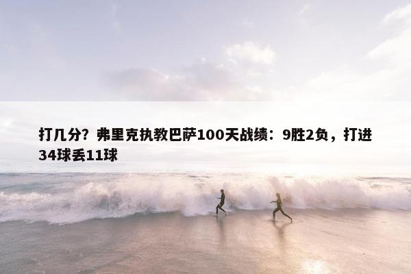 打几分？弗里克执教巴萨100天战绩：9胜2负，打进34球丢11球