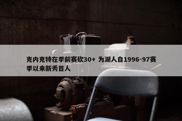 克内克特在季前赛砍30+ 为湖人自1996-97赛季以来新秀首人