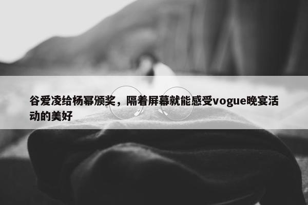 谷爱凌给杨幂颁奖，隔着屏幕就能感受vogue晚宴活动的美好