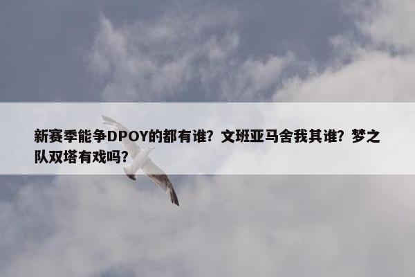 新赛季能争DPOY的都有谁？文班亚马舍我其谁？梦之队双塔有戏吗？