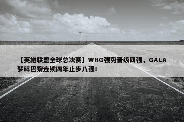 【英雄联盟全球总决赛】WBG强势晋级四强，GALA梦碎巴黎连续四年止步八强！