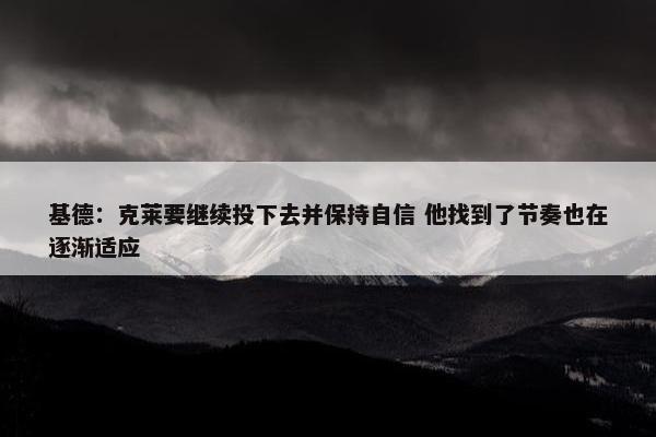 基德：克莱要继续投下去并保持自信 他找到了节奏也在逐渐适应