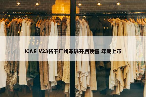 iCAR V23将于广州车展开启预售 年底上市