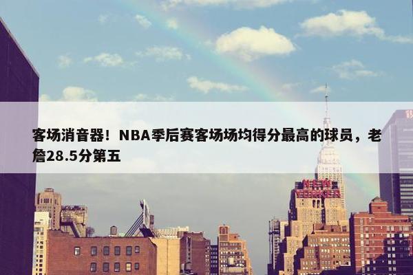 客场消音器！NBA季后赛客场场均得分最高的球员，老詹28.5分第五