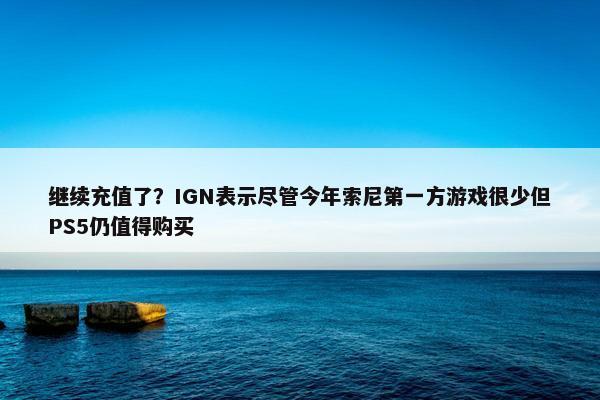 继续充值了？IGN表示尽管今年索尼第一方游戏很少但PS5仍值得购买