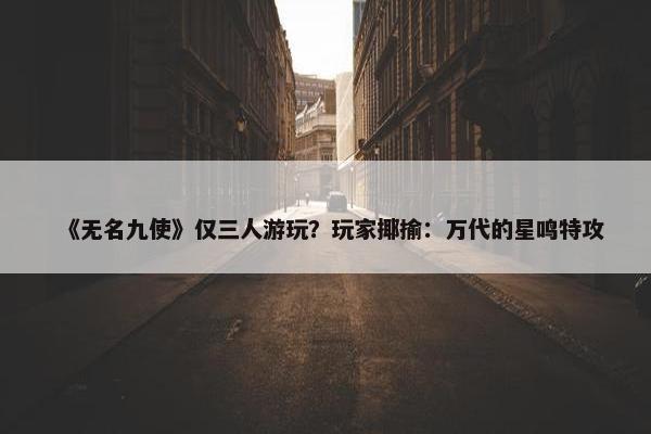 《无名九使》仅三人游玩？玩家揶揄：万代的星鸣特攻