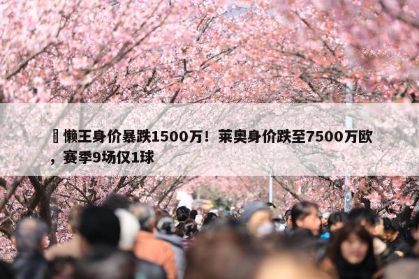 ⏬懒王身价暴跌1500万！莱奥身价跌至7500万欧，赛季9场仅1球