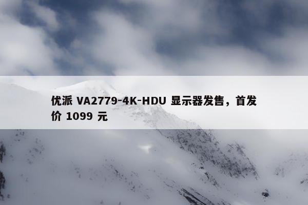 优派 VA2779-4K-HDU 显示器发售，首发价 1099 元