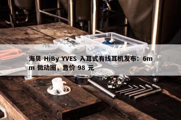 海贝 HiBy YVES 入耳式有线耳机发布：6mm 微动圈，售价 98 元