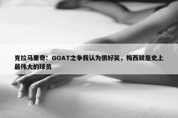 克拉马里奇：GOAT之争我认为很好笑，梅西就是史上最伟大的球员