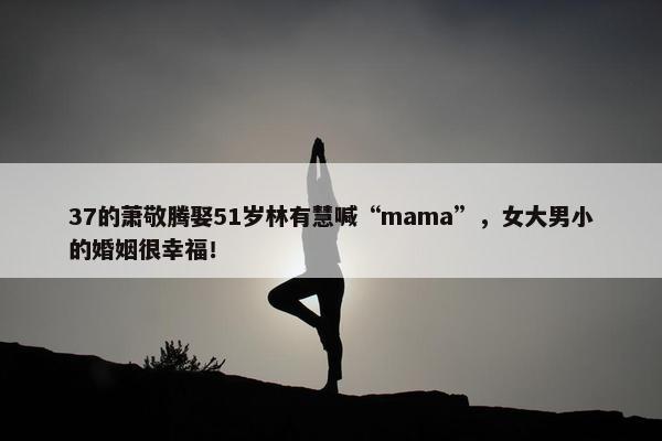 37的萧敬腾娶51岁林有慧喊“mama”，女大男小的婚姻很幸福！