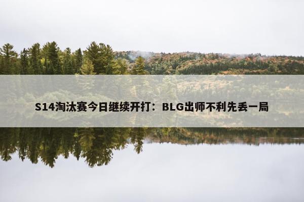 S14淘汰赛今日继续开打：BLG出师不利先丢一局