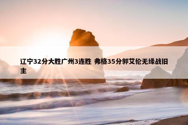 辽宁32分大胜广州3连胜 弗格35分郭艾伦无缘战旧主