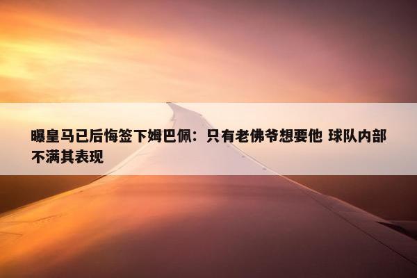 曝皇马已后悔签下姆巴佩：只有老佛爷想要他 球队内部不满其表现