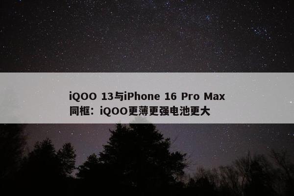 iQOO 13与iPhone 16 Pro Max同框：iQOO更薄更强电池更大