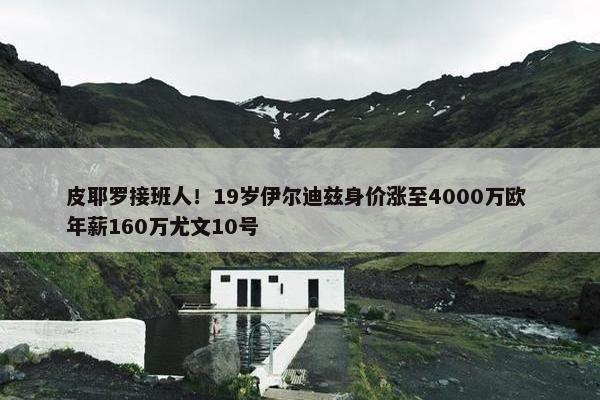 皮耶罗接班人！19岁伊尔迪兹身价涨至4000万欧 年薪160万尤文10号