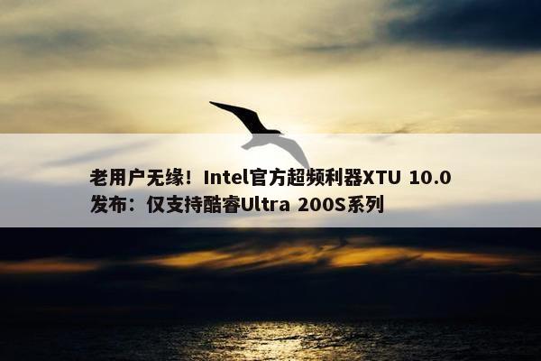 老用户无缘！Intel官方超频利器XTU 10.0发布：仅支持酷睿Ultra 200S系列