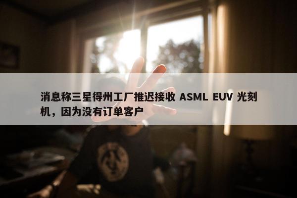 消息称三星得州工厂推迟接收 ASML EUV 光刻机，因为没有订单客户