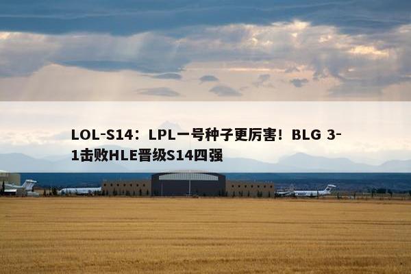 LOL-S14：LPL一号种子更厉害！BLG 3-1击败HLE晋级S14四强