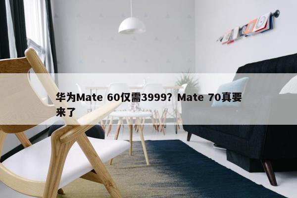 华为Mate 60仅需3999？Mate 70真要来了