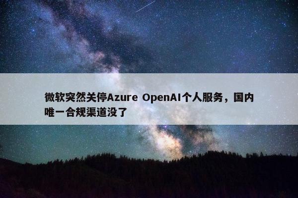 微软突然关停Azure OpenAI个人服务，国内唯一合规渠道没了