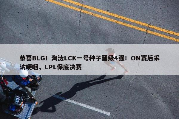 恭喜BLG！淘汰LCK一号种子晋级4强！ON赛后采访哽咽，LPL保底决赛