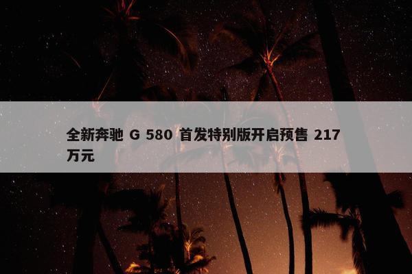 全新奔驰 G 580 首发特别版开启预售 217 万元