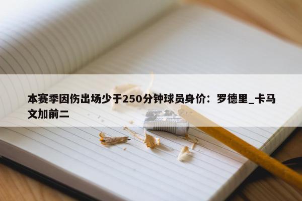 本赛季因伤出场少于250分钟球员身价：罗德里_卡马文加前二