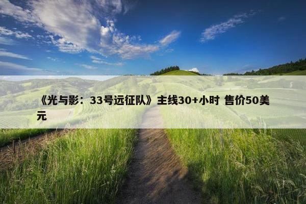 《光与影：33号远征队》主线30+小时 售价50美元