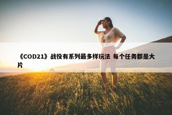 《COD21》战役有系列最多样玩法 每个任务都是大片