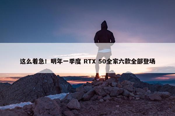 这么着急！明年一季度 RTX 50全家六款全部登场