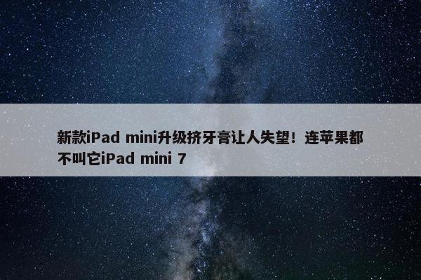 新款iPad mini升级挤牙膏让人失望！连苹果都不叫它iPad mini 7