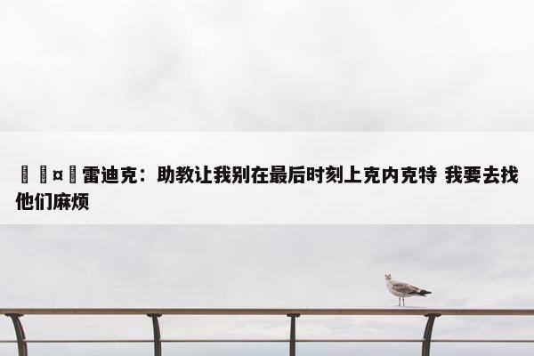 🤣雷迪克：助教让我别在最后时刻上克内克特 我要去找他们麻烦