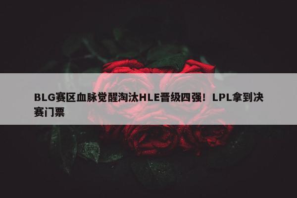 BLG赛区血脉觉醒淘汰HLE晋级四强！LPL拿到决赛门票