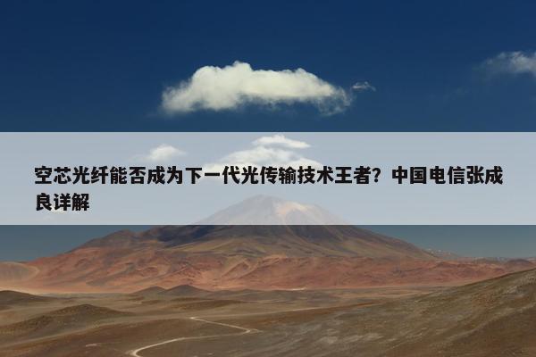 空芯光纤能否成为下一代光传输技术王者？中国电信张成良详解