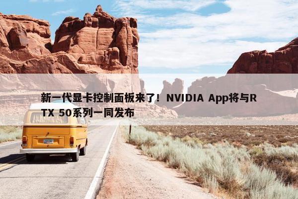 新一代显卡控制面板来了！NVIDIA App将与RTX 50系列一同发布