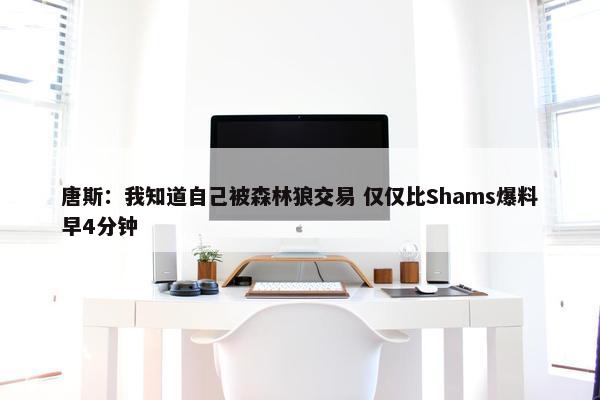 唐斯：我知道自己被森林狼交易 仅仅比Shams爆料早4分钟