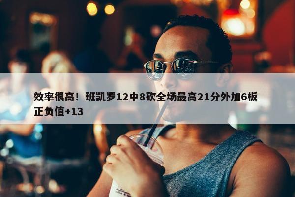 效率很高！班凯罗12中8砍全场最高21分外加6板 正负值+13