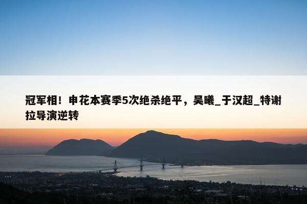 冠军相！申花本赛季5次绝杀绝平，吴曦_于汉超_特谢拉导演逆转