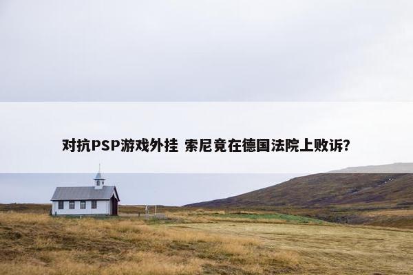 对抗PSP游戏外挂 索尼竟在德国法院上败诉？