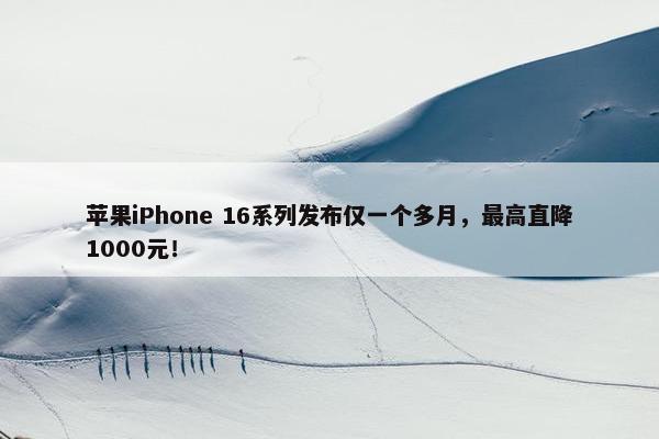 苹果iPhone 16系列发布仅一个多月，最高直降1000元！