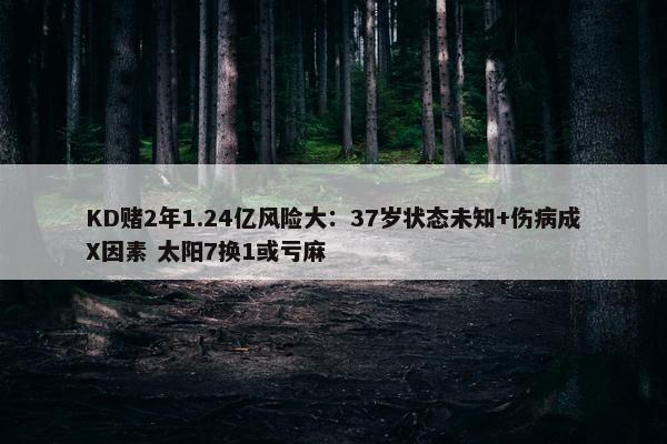 KD赌2年1.24亿风险大：37岁状态未知+伤病成X因素 太阳7换1或亏麻