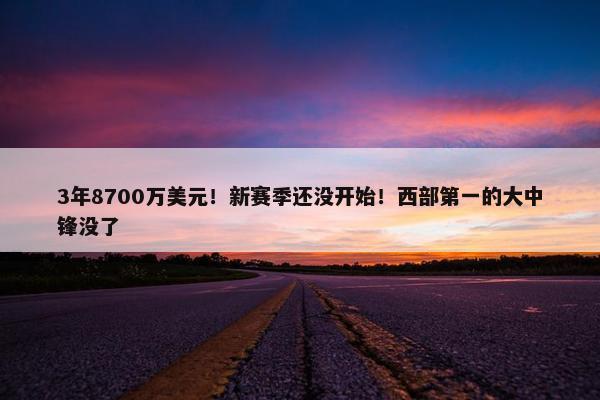 3年8700万美元！新赛季还没开始！西部第一的大中锋没了