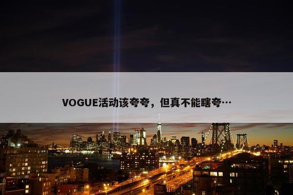 VOGUE活动该夸夸，但真不能瞎夸…