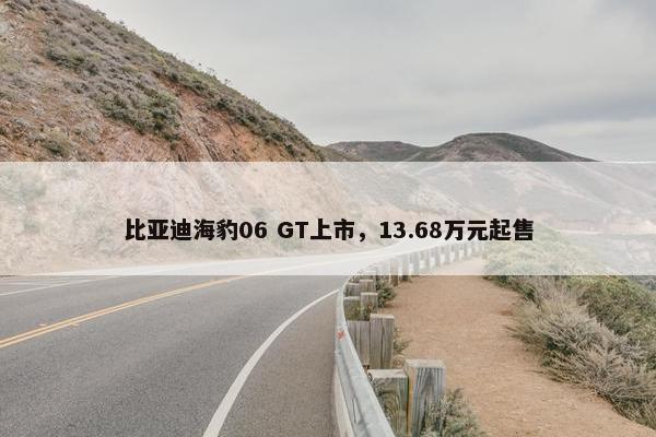 比亚迪海豹06 GT上市，13.68万元起售