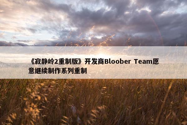 《寂静岭2重制版》开发商Bloober Team愿意继续制作系列重制