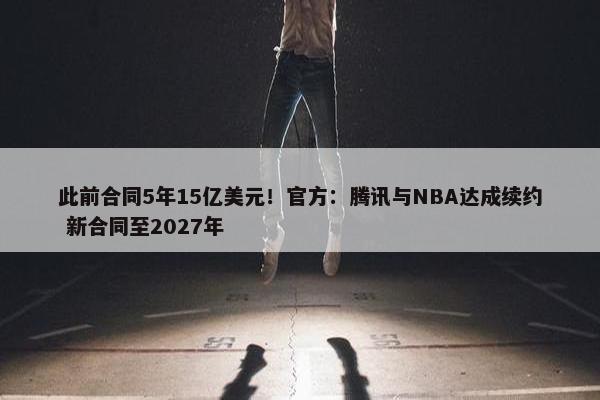 此前合同5年15亿美元！官方：腾讯与NBA达成续约 新合同至2027年