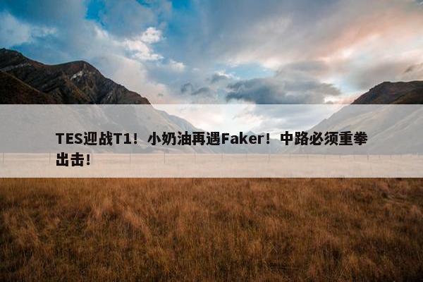 TES迎战T1！小奶油再遇Faker！中路必须重拳出击！